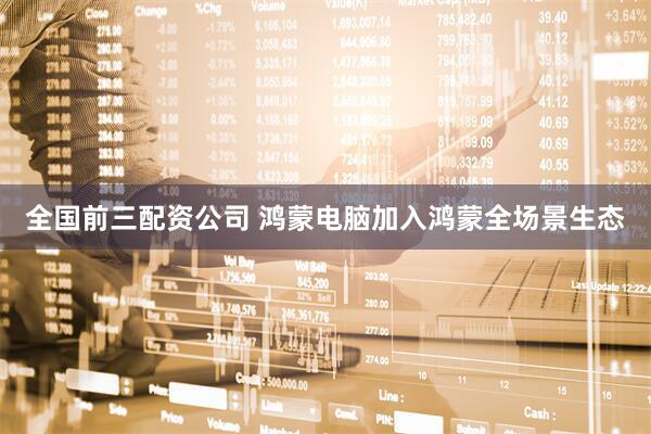 全国前三配资公司 鸿蒙电脑加入鸿蒙全场景生态