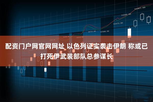 配资门户网官网网址 以色列证实袭击伊朗 称或已打死伊武装部队总参谋长