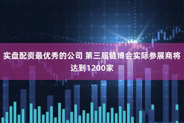 实盘配资最优秀的公司 第三届链博会实际参展商将达到1200家