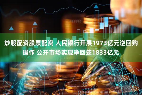 炒股配资股票配资 人民银行开展1973亿元逆回购操作 公开市场实现净回笼1833亿元