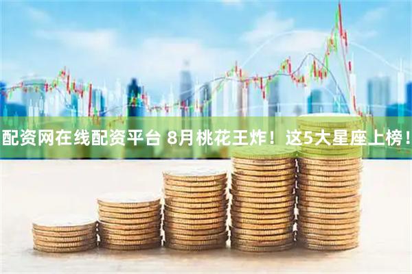 配资网在线配资平台 8月桃花王炸！这5大星座上榜！