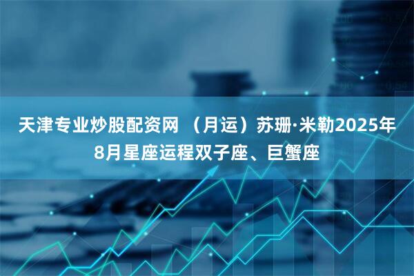 天津专业炒股配资网 （月运）苏珊·米勒2025年8月星座运程双子座、巨蟹座