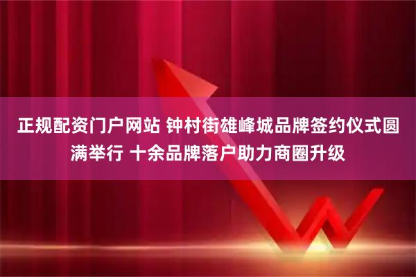 正规配资门户网站 钟村街雄峰城品牌签约仪式圆满举行 十余品牌落户助力商圈升级