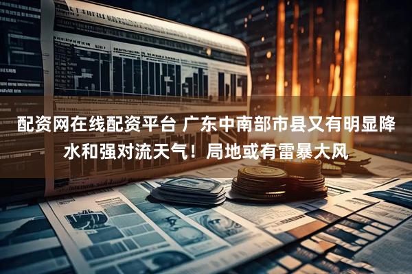 配资网在线配资平台 广东中南部市县又有明显降水和强对流天气！局地或有雷暴大风