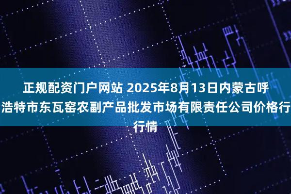 正规配资门户网站 2025年8月13日内蒙古呼和浩特市东瓦窑农副产品批发市场有限责任公司价格行情