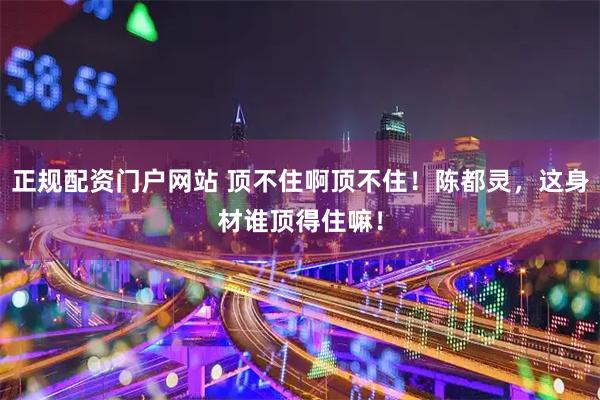正规配资门户网站 顶不住啊顶不住！陈都灵，这身材谁顶得住嘛！
