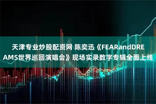 天津专业炒股配资网 陈奕迅《FEARandDREAMS世界巡回演唱会》现场实录数字专辑全面上线