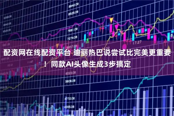 配资网在线配资平台 迪丽热巴说尝试比完美更重要！同款AI头像生成3步搞定