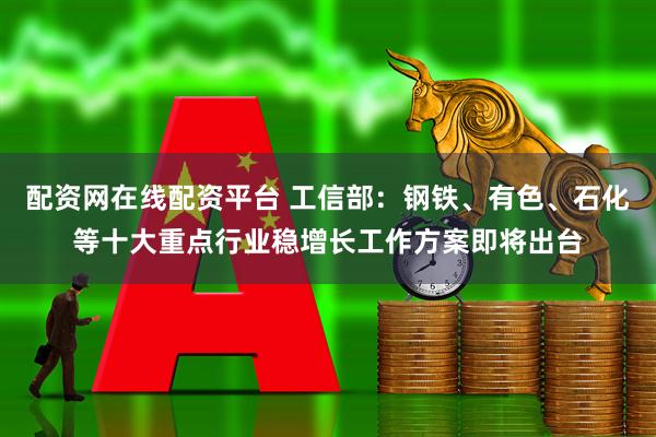 配资网在线配资平台 工信部：钢铁、有色、石化等十大重点行业稳增长工作方案即将出台