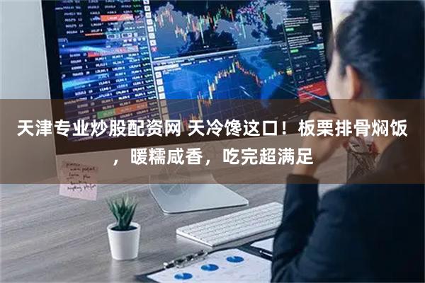 天津专业炒股配资网 天冷馋这口！板栗排骨焖饭，暖糯咸香，吃完超满足