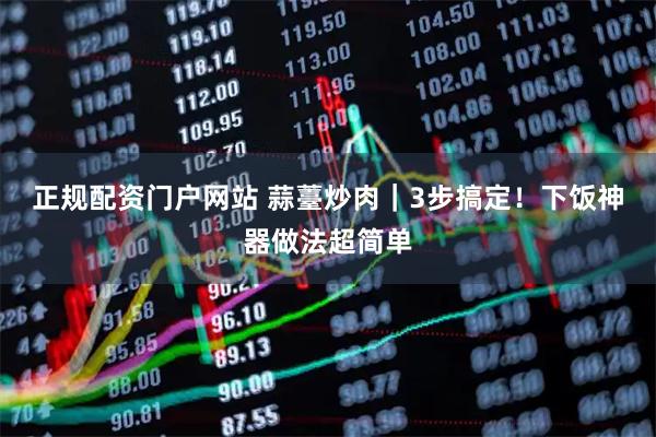 正规配资门户网站 蒜薹炒肉｜3步搞定！下饭神器做法超简单