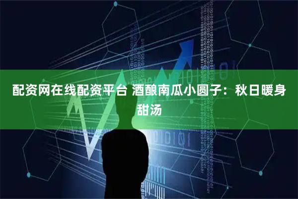 配资网在线配资平台 酒酿南瓜小圆子：秋日暖身甜汤