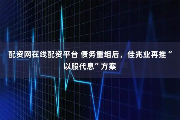 配资网在线配资平台 债务重组后，佳兆业再推“以股代息”方案