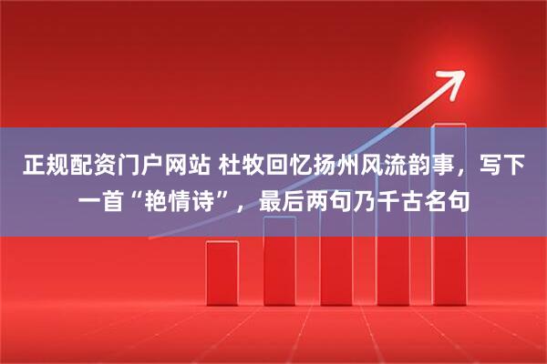 正规配资门户网站 杜牧回忆扬州风流韵事，写下一首“艳情诗”，最后两句乃千古名句