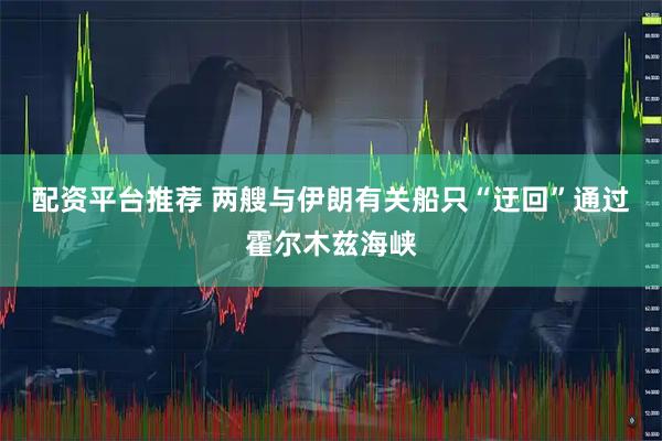 配资平台推荐 两艘与伊朗有关船只“迂回”通过霍尔木兹海峡