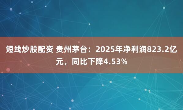 短线炒股配资 贵州茅台：2025年净利润823.2亿元，同比下降4.53%