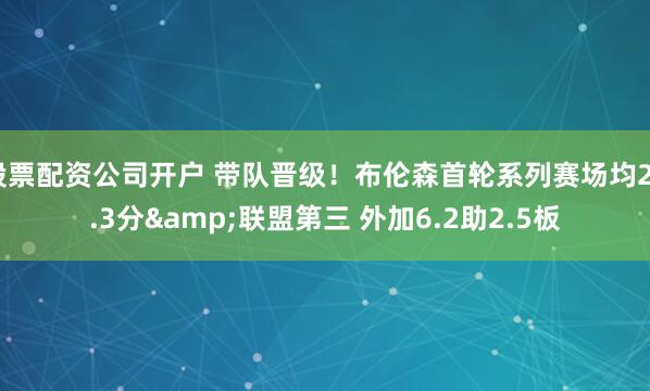 股票配资公司开户 带队晋级！布伦森首轮系列赛场均26.3分&联盟第三 外加6.2助2.5板