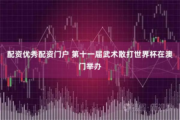 配资优秀配资门户 第十一届武术散打世界杯在澳门举办