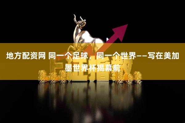 地方配资网 同一个足球，同一个世界——写在美加墨世界杯揭幕前