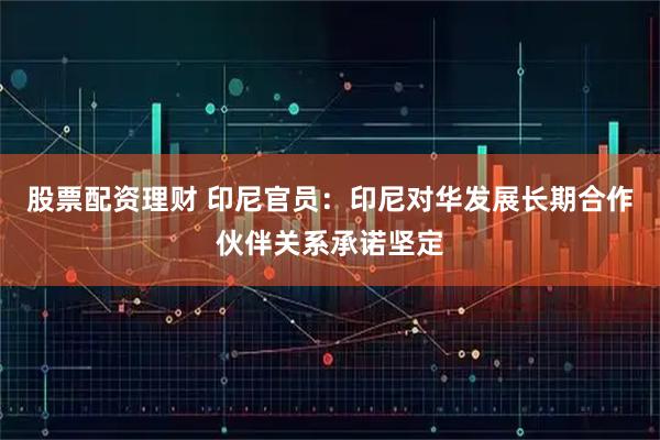 股票配资理财 印尼官员：印尼对华发展长期合作伙伴关系承诺坚定