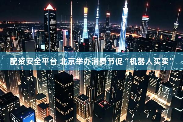 配资安全平台 北京举办消费节促“机器人买卖”