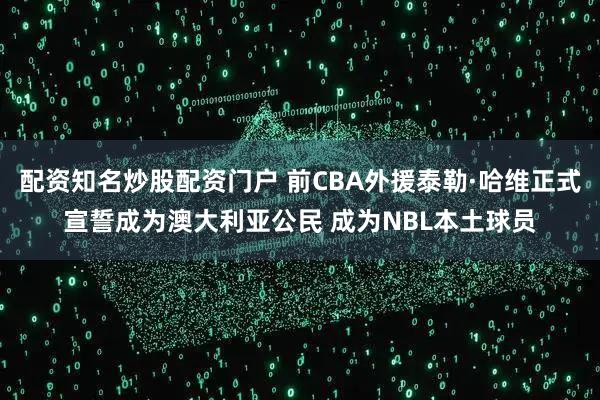 配资知名炒股配资门户 前CBA外援泰勒·哈维正式宣誓成为澳大利亚公民 成为NBL本土球员