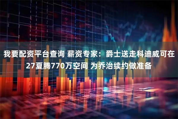 我要配资平台查询 薪资专家：爵士送走科迪威可在27夏腾770万空间 为乔治续约做准备