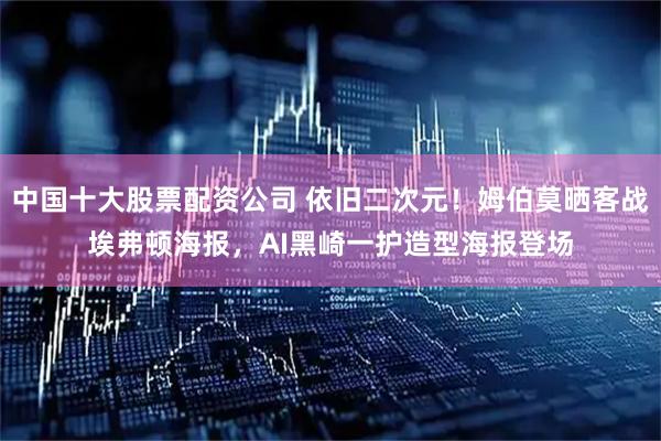 中国十大股票配资公司 依旧二次元！姆伯莫晒客战埃弗顿海报，AI黑崎一护造型海报登场