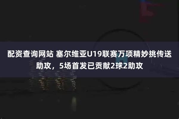 配资查询网站 塞尔维亚U19联赛万项精妙挑传送助攻，5场首发已贡献2球2助攻