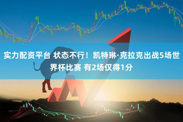 实力配资平台 状态不行！凯特琳·克拉克出战5场世界杯比赛 有2场仅得1分