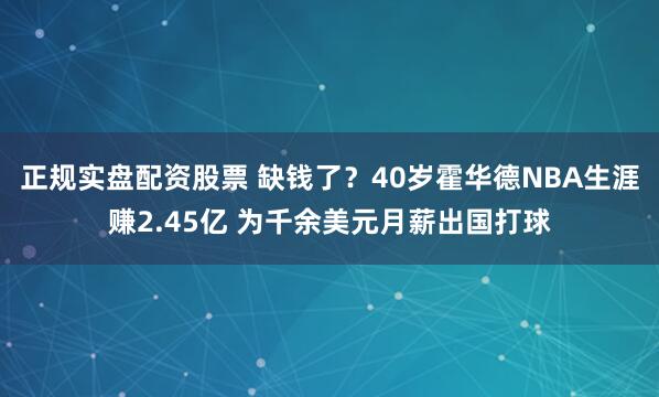 正规实盘配资股票 缺钱了？40岁霍华德NBA生涯赚2.45亿 为千余美元月薪出国打球