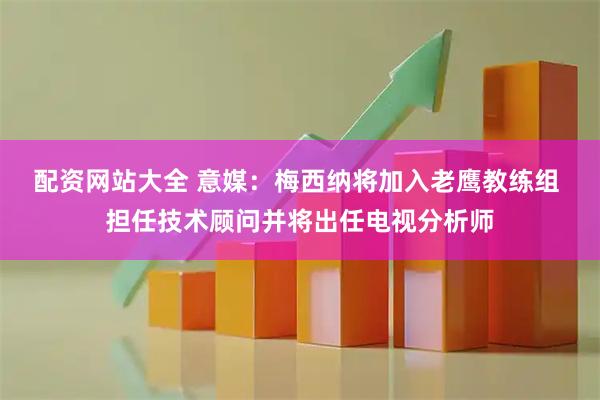 配资网站大全 意媒：梅西纳将加入老鹰教练组 担任技术顾问并将出任电视分析师